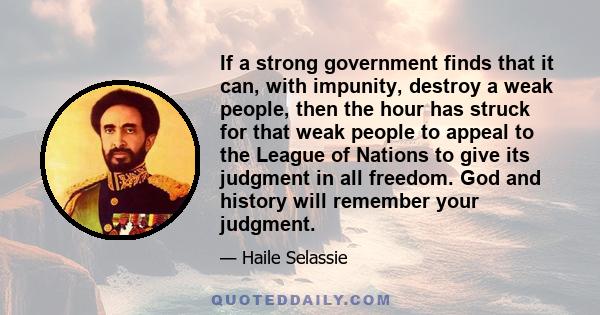 If a strong government finds that it can, with impunity, destroy a weak people, then the hour has struck for that weak people to appeal to the League of Nations to give its judgment in all freedom. God and history will