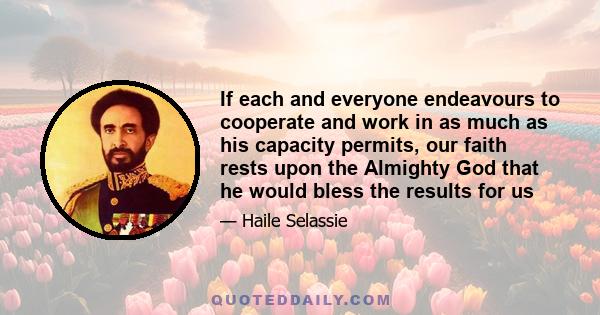 If each and everyone endeavours to cooperate and work in as much as his capacity permits, our faith rests upon the Almighty God that he would bless the results for us