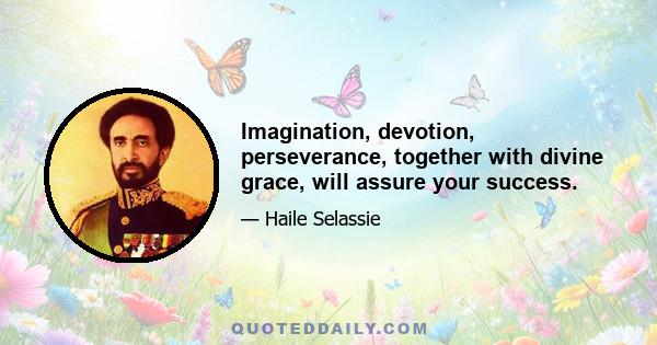 Imagination, devotion, perseverance, together with divine grace, will assure your success.