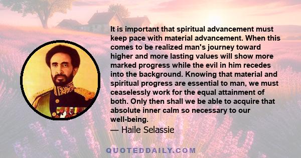 It is important that spiritual advancement must keep pace with material advancement. When this comes to be realized man's journey toward higher and more lasting values will show more marked progress while the evil in