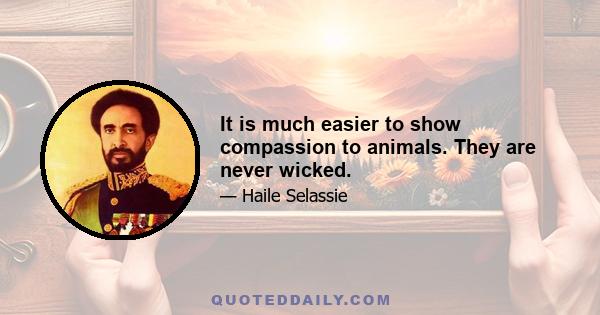 It is much easier to show compassion to animals. They are never wicked.