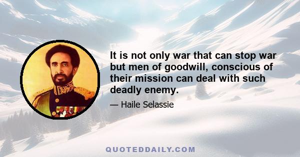 It is not only war that can stop war but men of goodwill, conscious of their mission can deal with such deadly enemy.