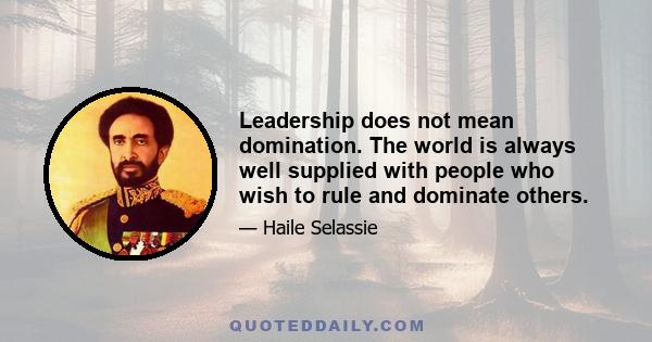 Leadership does not mean domination. The world is always well supplied with people who wish to rule and dominate others.