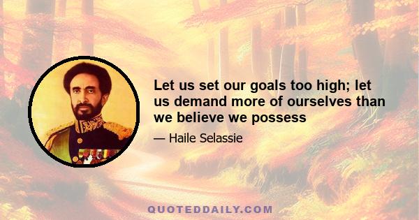 Let us set our goals too high; let us demand more of ourselves than we believe we possess