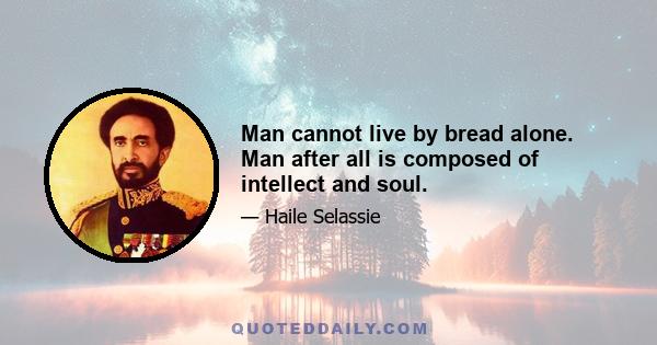 Man cannot live by bread alone. Man after all is composed of intellect and soul.