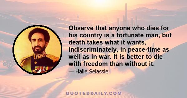 Observe that anyone who dies for his country is a fortunate man, but death takes what it wants, indiscriminately, in peace-time as well as in war. It is better to die with freedom than without it.