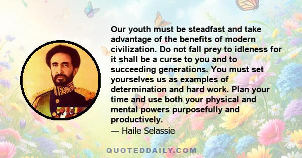 Our youth must be steadfast and take advantage of the benefits of modern civilization. Do not fall prey to idleness for it shall be a curse to you and to succeeding generations. You must set yourselves us as examples of 