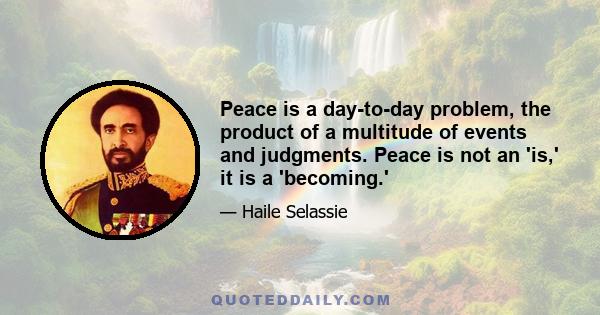 Peace is a day-to-day problem, the product of a multitude of events and judgments. Peace is not an 'is,' it is a 'becoming.'