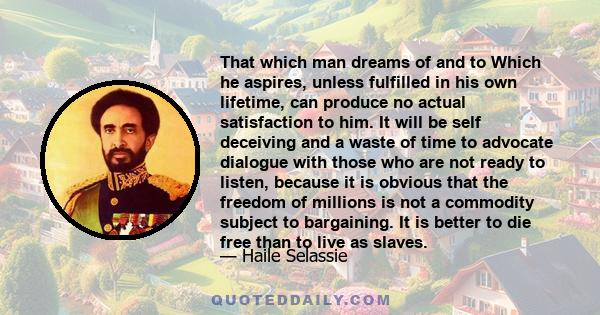 That which man dreams of and to Which he aspires, unless fulfilled in his own lifetime, can produce no actual satisfaction to him. It will be self deceiving and a waste of time to advocate dialogue with those who are