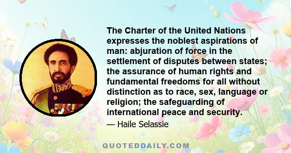 The Charter of the United Nations expresses the noblest aspirations of man: abjuration of force in the settlement of disputes between states; the assurance of human rights and fundamental freedoms for all without