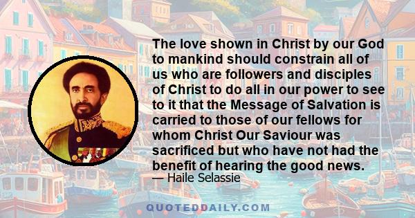 The love shown in Christ by our God to mankind should constrain all of us who are followers and disciples of Christ to do all in our power to see to it that the Message of Salvation is carried to those of our fellows