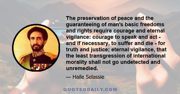 The preservation of peace and the guaranteeing of man's basic freedoms and rights require courage and eternal vigilance: courage to speak and act - and if necessary, to suffer and die - for truth and justice; eternal