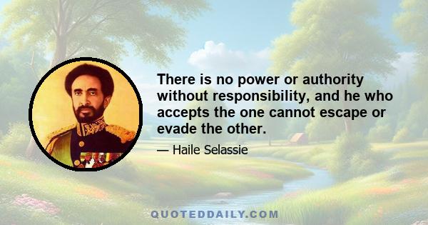 There is no power or authority without responsibility, and he who accepts the one cannot escape or evade the other.