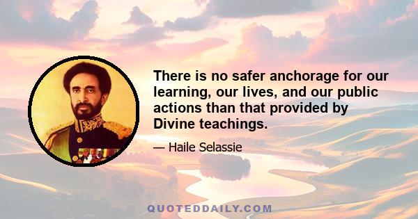 There is no safer anchorage for our learning, our lives, and our public actions than that provided by Divine teachings.