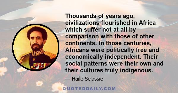 Thousands of years ago, civilizations flourished in Africa which suffer not at all by comparison with those of other continents. In those centuries, Africans were politically free and economically independent. Their