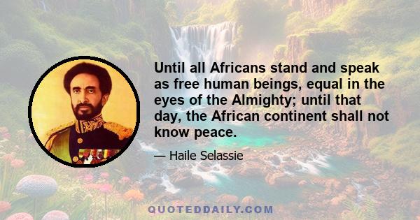 Until all Africans stand and speak as free human beings, equal in the eyes of the Almighty; until that day, the African continent shall not know peace.