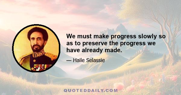 We must make progress slowly so as to preserve the progress we have already made.