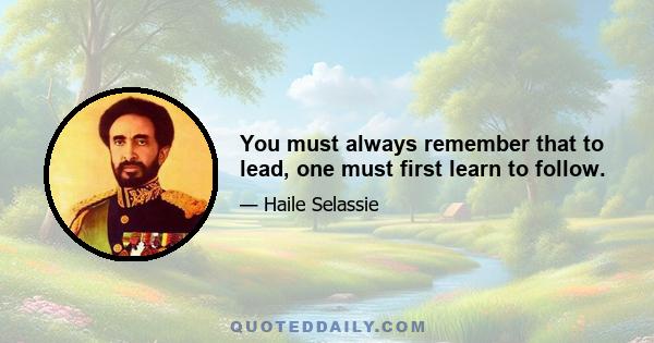 You must always remember that to lead, one must first learn to follow.