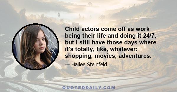 Child actors come off as work being their life and doing it 24/7, but I still have those days where it's totally, like, whatever: shopping, movies, adventures.