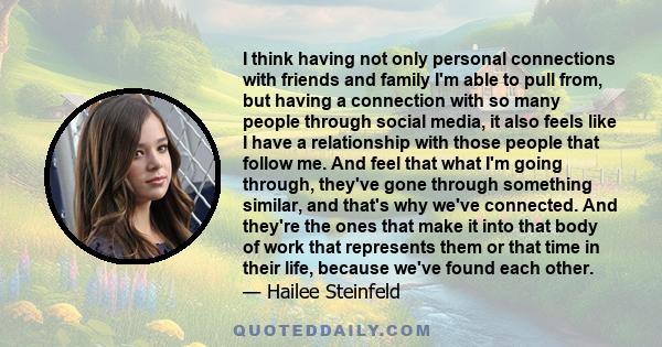 I think having not only personal connections with friends and family I'm able to pull from, but having a connection with so many people through social media, it also feels like I have a relationship with those people