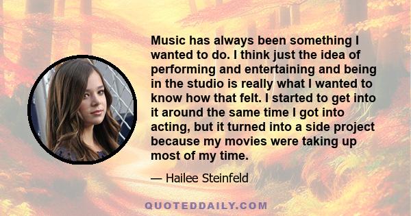 Music has always been something I wanted to do. I think just the idea of performing and entertaining and being in the studio is really what I wanted to know how that felt. I started to get into it around the same time I 