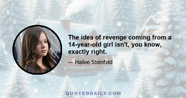 The idea of revenge coming from a 14-year-old girl isn't, you know, exactly right.