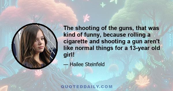 The shooting of the guns, that was kind of funny, because rolling a cigarette and shooting a gun aren't like normal things for a 13-year old girl!