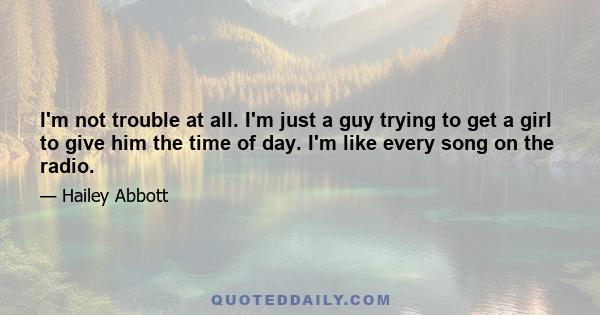 I'm not trouble at all. I'm just a guy trying to get a girl to give him the time of day. I'm like every song on the radio.