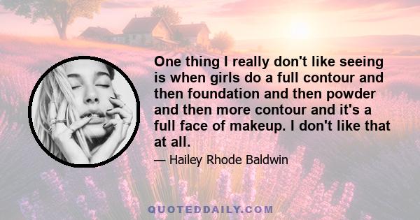 One thing I really don't like seeing is when girls do a full contour and then foundation and then powder and then more contour and it's a full face of makeup. I don't like that at all.