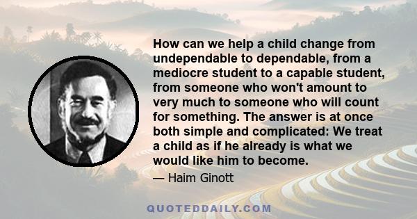 How can we help a child change from undependable to dependable, from a mediocre student to a capable student, from someone who won't amount to very much to someone who will count for something. The answer is at once