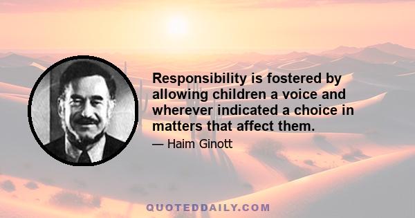 Responsibility is fostered by allowing children a voice and wherever indicated a choice in matters that affect them.