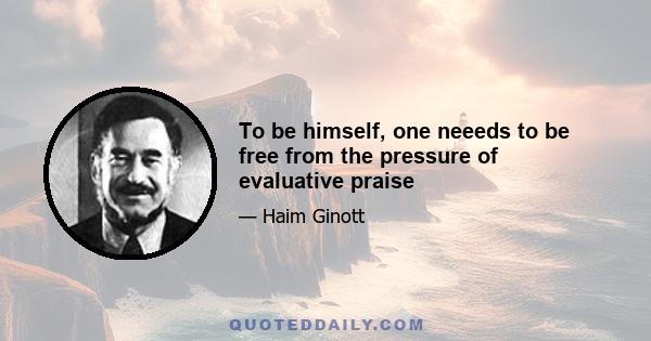 To be himself, one neeeds to be free from the pressure of evaluative praise