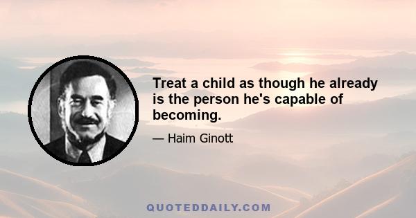 Treat a child as though he already is the person he's capable of becoming.