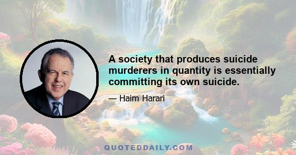 A society that produces suicide murderers in quantity is essentially committing its own suicide.