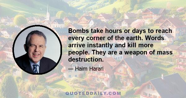 Bombs take hours or days to reach every corner of the earth. Words arrive instantly and kill more people. They are a weapon of mass destruction.