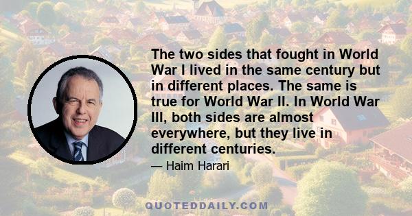 The two sides that fought in World War I lived in the same century but in different places. The same is true for World War II. In World War III, both sides are almost everywhere, but they live in different centuries.