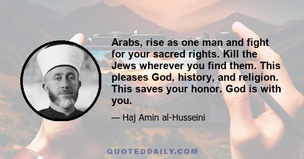 Arabs, rise as one man and fight for your sacred rights. Kill the Jews wherever you find them. This pleases God, history, and religion. This saves your honor. God is with you.