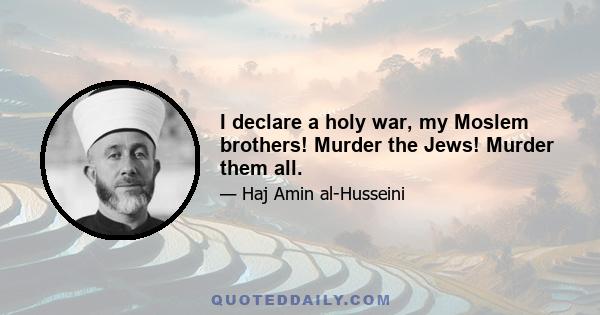 I declare a holy war, my Moslem brothers! Murder the Jews! Murder them all.