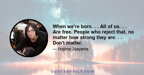 When we're born. . . All of us. . . Are free. People who reject that, no matter how strong they are. . . Don't matter.