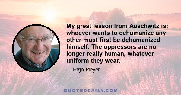 My great lesson from Auschwitz is: whoever wants to dehumanize any other must first be dehumanized himself. The oppressors are no longer really human, whatever uniform they wear.