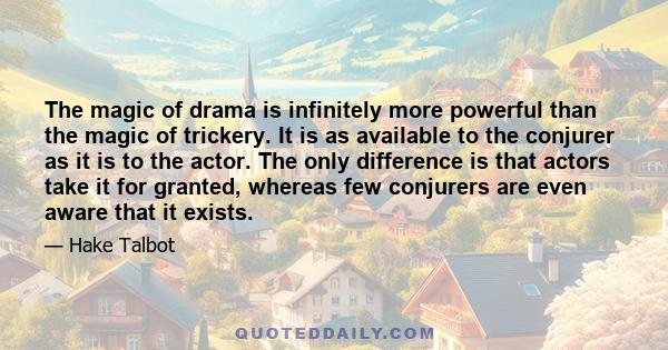 The magic of drama is infinitely more powerful than the magic of trickery. It is as available to the conjurer as it is to the actor. The only difference is that actors take it for granted, whereas few conjurers are even 