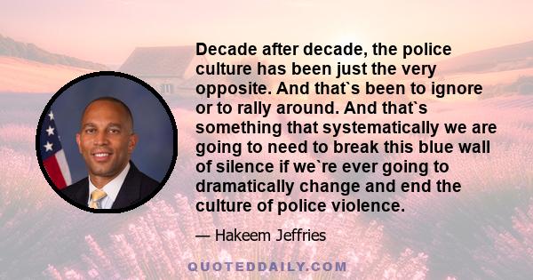 Decade after decade, the police culture has been just the very opposite. And that`s been to ignore or to rally around. And that`s something that systematically we are going to need to break this blue wall of silence if