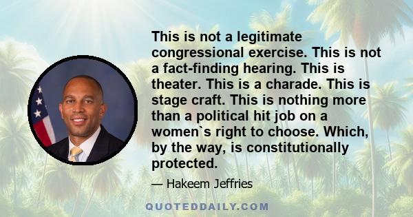 This is not a legitimate congressional exercise. This is not a fact-finding hearing. This is theater. This is a charade. This is stage craft. This is nothing more than a political hit job on a women`s right to choose.