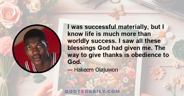 I was successful materially, but I know life is much more than worldly success. I saw all these blessings God had given me. The way to give thanks is obedience to God.