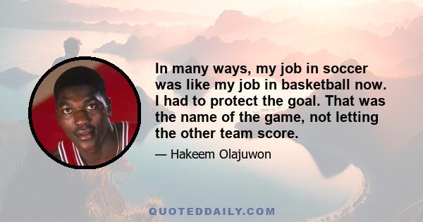 In many ways, my job in soccer was like my job in basketball now. I had to protect the goal. That was the name of the game, not letting the other team score.