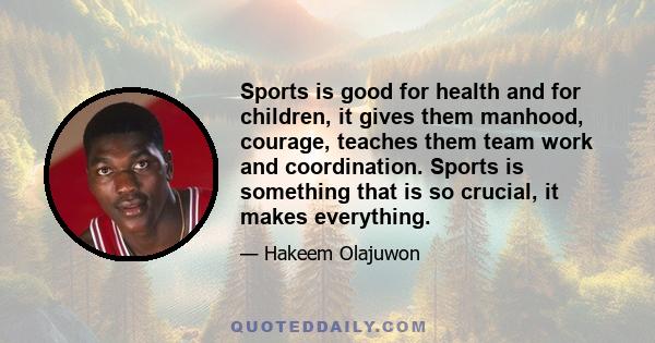 Sports is good for health and for children, it gives them manhood, courage, teaches them team work and coordination. Sports is something that is so crucial, it makes everything.