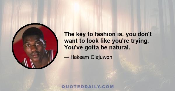 The key to fashion is, you don't want to look like you're trying. You've gotta be natural.