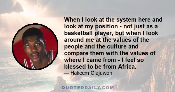 When I look at the system here and look at my position - not just as a basketball player, but when I look around me at the values of the people and the culture and compare them with the values of where I came from - I