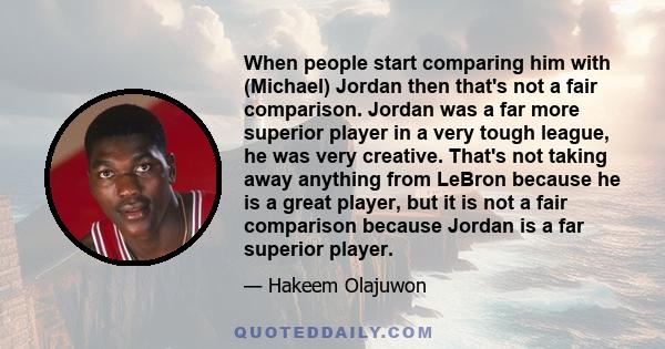 When people start comparing him with (Michael) Jordan then that's not a fair comparison. Jordan was a far more superior player in a very tough league, he was very creative. That's not taking away anything from LeBron