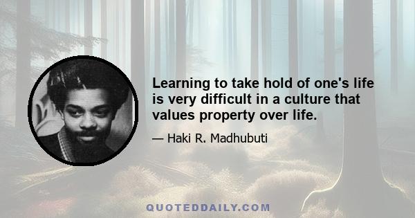 Learning to take hold of one's life is very difficult in a culture that values property over life.